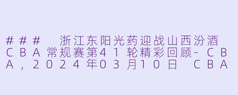 ### 浙江东阳光药迎战山西汾酒 CBA常规赛第41轮精彩回顾