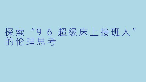 探索“96超级床上接班人”的伦理思考