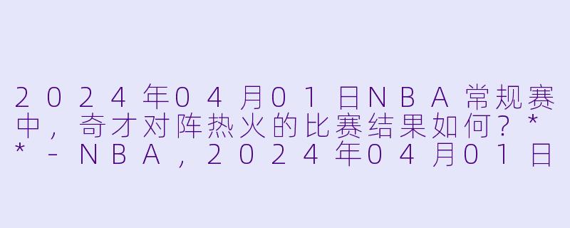 2024年04月01日NBA常规赛中,奇才对阵热火的比赛结果如何?**