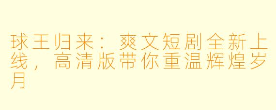 球王归来：爽文短剧全新上线，高清版带你重温辉煌岁月