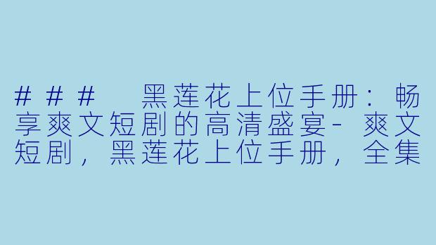 ### 黑莲花上位手册：畅享爽文短剧的高清盛宴-爽文短剧，黑莲花上位手册，全集，高清版