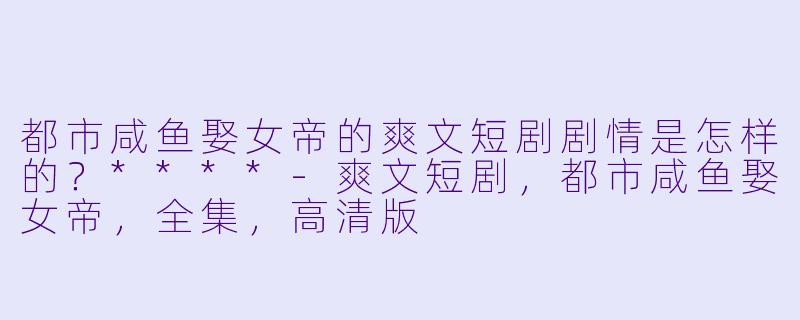 都市咸鱼娶女帝的爽文短剧剧情是怎样的?****
