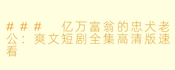 ### 亿万富翁的忠犬老公：爽文短剧全集高清版速看