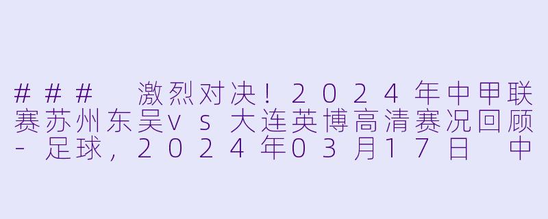 ### 激烈对决！2024年中甲联赛苏州东吴vs大连英博高清赛况回顾-足球，2024年03月17日 中甲联赛 苏州东吴vs大连英博，正赛，高清版