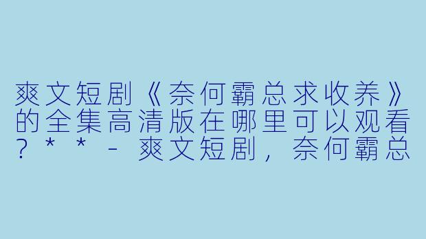 爽文短剧《奈何霸总求收养》的全集高清版在哪里可以观看?**