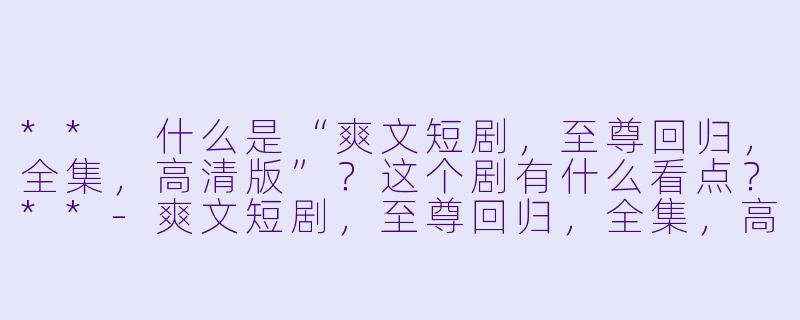 ** 什么是“爽文短剧,至尊回归,全集,高清版”?这个剧有什么看点?**