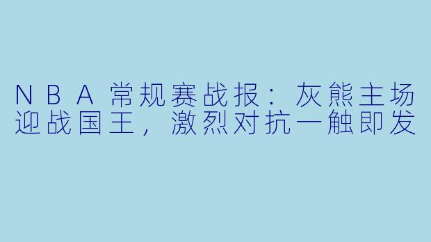 NBA常规赛战报:灰熊主场迎战国王,激烈对抗一触即发
