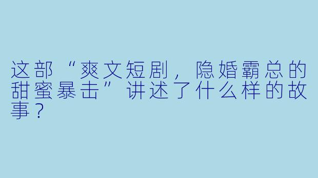 这部“爽文短剧,隐婚霸总的甜蜜暴击”讲述了什么样的故事?