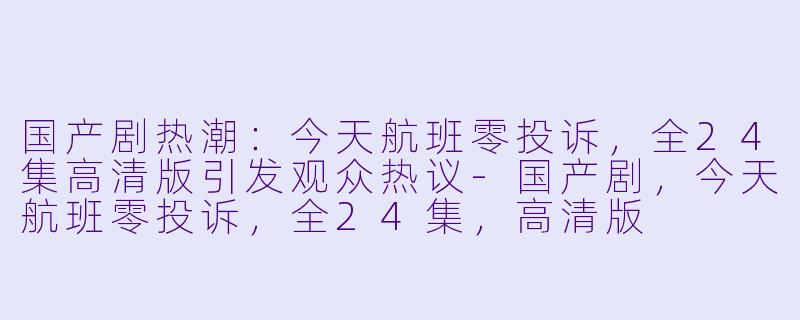 国产剧热潮：今天航班零投诉，全24集高清版引发观众热议-国产剧，今天航班零投诉，全24集，高清版