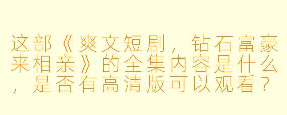 这部《爽文短剧,钻石富豪来相亲》的全集内容是什么,是否有高清版可以观看?
