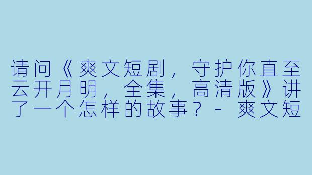 请问《爽文短剧,守护你直至云开月明,全集,高清版》讲了一个怎样的故事?