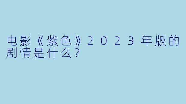 电影《紫色》2023年版的剧情是什么?