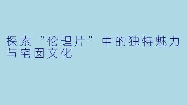 探索“伦理片”中的独特魅力与宅囡文化