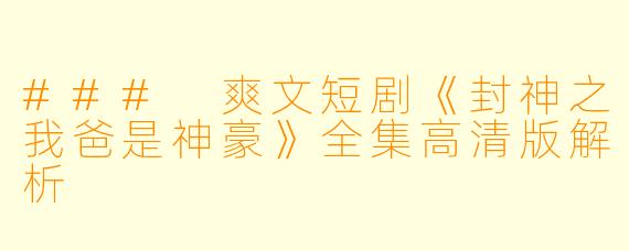 ### 爽文短剧《封神之我爸是神豪》全集高清版解析