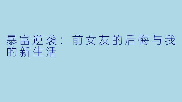 暴富逆袭:前女友的后悔与我的新生活