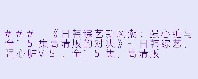 ### 《日韩综艺新风潮：强心脏与全15集高清版的对决》-日韩综艺，强心脏VS，全15集，高清版