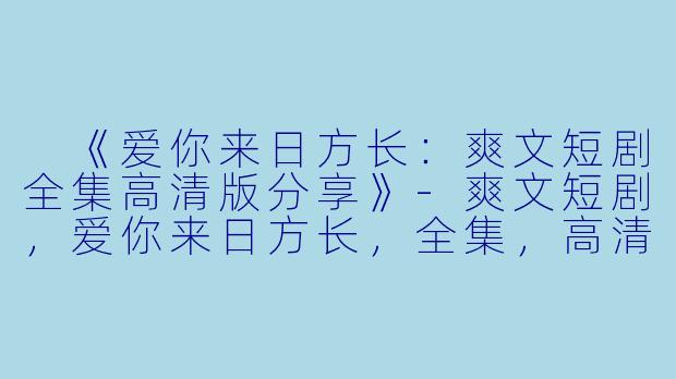  《爱你来日方长：爽文短剧全集高清版分享》-爽文短剧，爱你来日方长，全集，高清版