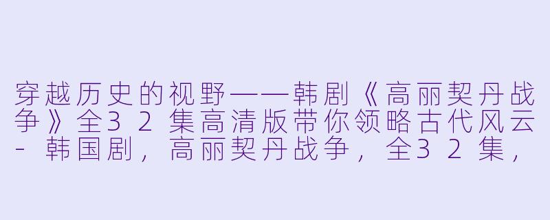穿越历史的视野——韩剧《高丽契丹战争》全32集高清版带你领略古代风云