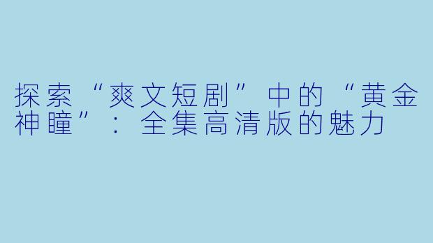 探索“爽文短剧”中的“黄金神瞳”:全集高清版的魅力