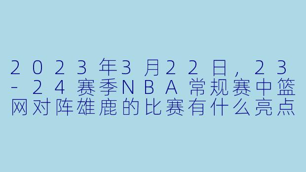 2023年3月22日,23-24赛季NBA常规赛中篮网对阵雄鹿的比赛有什么亮点?**