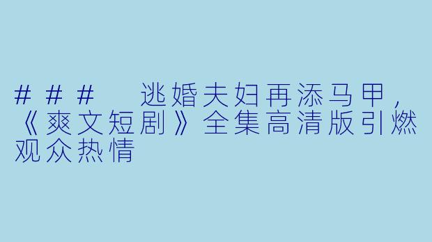 ### 逃婚夫妇再添马甲，《爽文短剧》全集高清版引燃观众热情