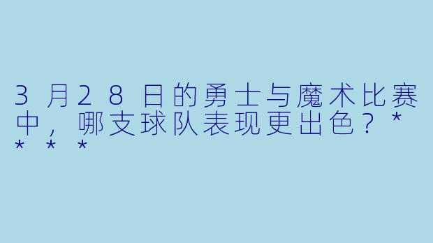 3月28日的勇士与魔术比赛中,哪支球队表现更出色?****