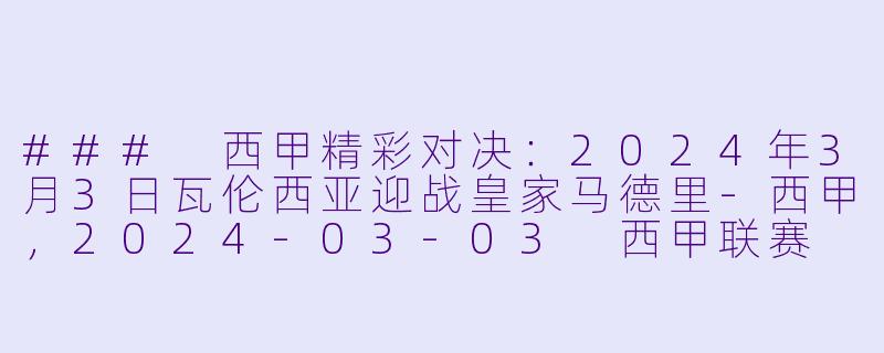 ### 西甲精彩对决：2024年3月3日瓦伦西亚迎战皇家马德里-西甲，2024-03-03 西甲联赛 瓦伦西亚 VS 皇家马德里，正赛，高清版