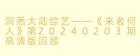 洞悉大陆综艺——《来者何人》第20240203期高清版回顾