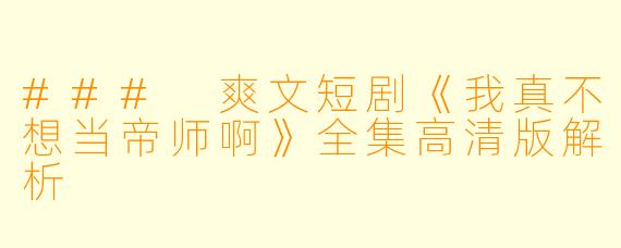 ### 爽文短剧《我真不想当帝师啊》全集高清版解析