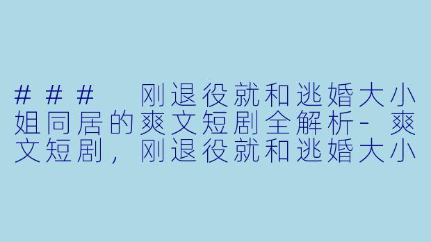 ### 刚退役就和逃婚大小姐同居的爽文短剧全解析