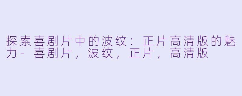 探索喜剧片中的波纹：正片高清版的魅力-喜剧片，波纹，正片，高清版