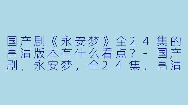 国产剧《永安梦》全24集的高清版本有什么看点?