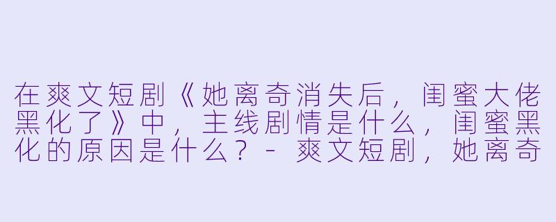 在爽文短剧《她离奇消失后,闺蜜大佬黑化了》中,主线剧情是什么,闺蜜黑化的原因是什么?