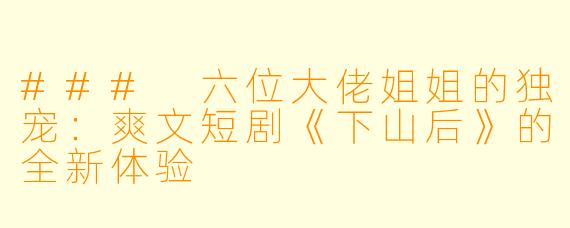 ### 六位大佬姐姐的独宠：爽文短剧《下山后》的全新体验