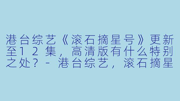 港台综艺《滚石摘星号》更新至12集,高清版有什么特别之处?