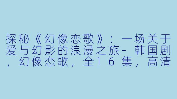 探秘《幻像恋歌》：一场关于爱与幻影的浪漫之旅-韩国剧，幻像恋歌，全16集，高清版