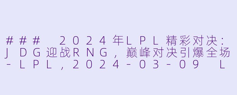 ### 2024年LPL精彩对决：JDG迎战RNG，巅峰对决引爆全场-LPL，2024-03-09 LPL JDG VS RNG，正赛，高清版