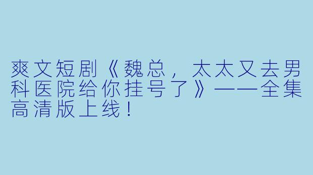 爽文短剧《魏总，太太又去男科医院给你挂号了》——全集高清版上线！