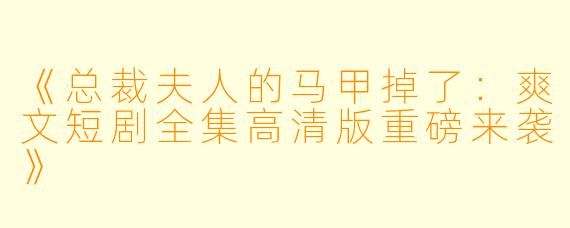 《总裁夫人的马甲掉了：爽文短剧全集高清版重磅来袭》