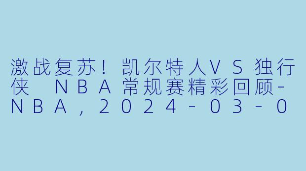 激战复苏！凯尔特人VS独行侠 NBA常规赛精彩回顾-NBA，2024-03-02 NBA常规赛 凯尔特人 VS 独行侠，正赛，高清版