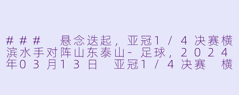 ### 悬念迭起，亚冠1/4决赛横滨水手对阵山东泰山-足球，2024年03月13日 亚冠1/4决赛 横滨水手vs山东泰山，正赛，高清版