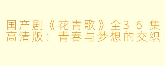 国产剧《花青歌》全36集高清版：青春与梦想的交织