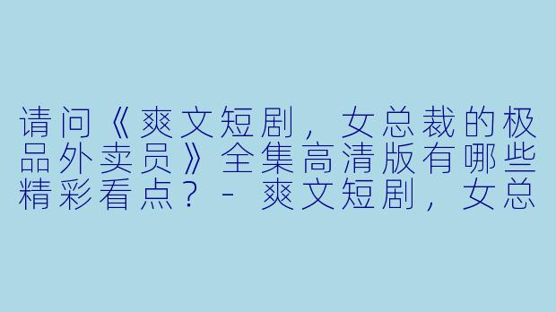 请问《爽文短剧,女总裁的极品外卖员》全集高清版有哪些精彩看点?