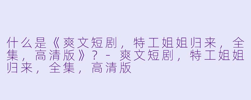 什么是《爽文短剧,特工姐姐归来,全集,高清版》?