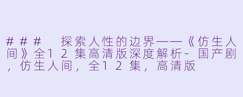### 探索人性的边界——《仿生人间》全12集高清版深度解析-国产剧，仿生人间，全12集，高清版