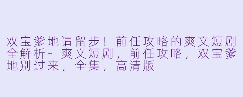 双宝爹地请留步！前任攻略的爽文短剧全解析-爽文短剧，前任攻略，双宝爹地别过来，全集，高清版