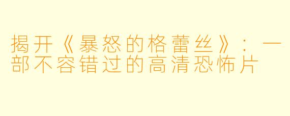 揭开《暴怒的格蕾丝》：一部不容错过的高清恐怖片