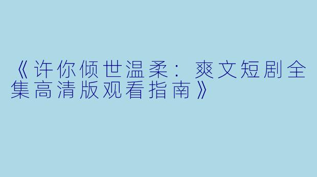 《许你倾世温柔：爽文短剧全集高清版观看指南》