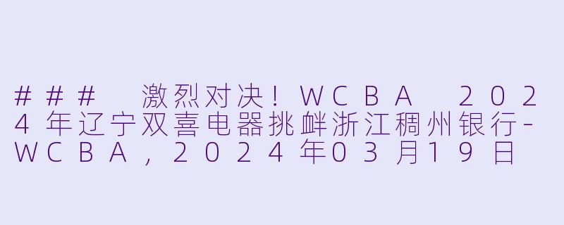 ### 激烈对决！WCBA 2024年辽宁双喜电器挑衅浙江稠州银行-WCBA，2024年03月19日 WCBA12进8决赛 辽宁双喜电器vs浙江稠州银行，正赛，高清版