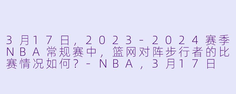 3月17日,2023-2024赛季NBA常规赛中,篮网对阵步行者的比赛情况如何?